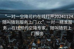 “一對一空降可約在線(xiàn)打開(kāi)20241124.隨叫隨到服務(wù)上門(mén).cc”一對一精準服務(wù)，在線(xiàn)預約空降專(zhuān)家，隨叫隨到上門(mén)服務(wù)