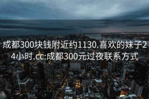 成都300塊錢(qián)附近約1130.喜歡的妹子24小時(shí).cc:成都300元過(guò)夜聯(lián)系方式