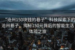 “滄州150塊錢(qián)的巷子”科技探索下的滄州巷子，揭秘150元背后的智能生活體驗之旅