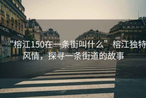 “榕江150在一條街叫什么”榕江獨特風(fēng)情，探尋一條街道的故事
