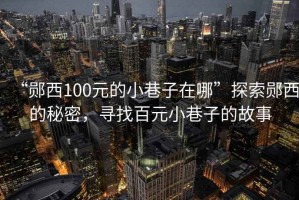 “鄖西100元的小巷子在哪”探索鄖西的秘密，尋找百元小巷子的故事