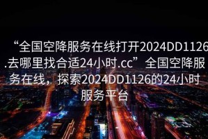 “全國空降服務(wù)在線(xiàn)打開(kāi)2024DD1126.去哪里找合適24小時(shí).cc”全國空降服務(wù)在線(xiàn)，探索2024DD1126的24小時(shí)服務(wù)平臺