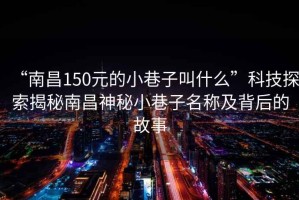 “南昌150元的小巷子叫什么”科技探索揭秘南昌神秘小巷子名稱(chēng)及背后的故事