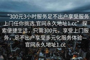 “300元3小時(shí)服務(wù)足不出戶(hù)享受服務(wù)上門(mén)任你挑選.官網(wǎng)永久地址1.cc”探索便捷生活，只需300元，享受上門(mén)服務(wù)，足不出戶(hù)享受多元化服務(wù)體驗—官網(wǎng)永久地址1.cc