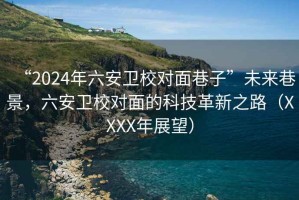 “2024年六安衛校對面巷子”未來(lái)巷景，六安衛校對面的科技革新之路（XXXX年展望）