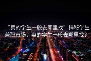 “賣(mài)的學(xué)生一般去哪里找”揭秘學(xué)生兼職市場(chǎng)，賣(mài)的學(xué)生一般去哪里找？
