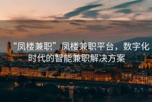 “鳳樓兼職”鳳樓兼職平臺，數字化時(shí)代的智能兼職解決方案