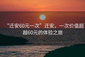 “遷安60元一次”遷安，一次價(jià)值超越60元的體驗之旅