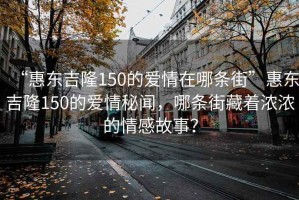 “惠東吉隆150的愛(ài)情在哪條街”惠東吉隆150的愛(ài)情秘聞，哪條街藏著(zhù)濃濃的情感故事？
