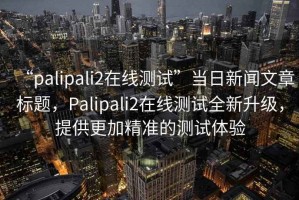 “palipali2在線(xiàn)測試”當日新聞文章標題，Palipali2在線(xiàn)測試全新升級，提供更加精準的測試體驗