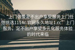 “上門(mén)做愛(ài)足不出戶(hù)享受服務(wù)上門(mén)任你挑選1114c.官網(wǎng)永久地址1.cc”上門(mén)服務(wù)，足不出戶(hù)享受多元化服務(wù)體驗的時(shí)代來(lái)臨