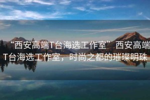 “西安高端T臺海選工作室”西安高端T臺海選工作室，時(shí)尚之都的璀璨明珠
