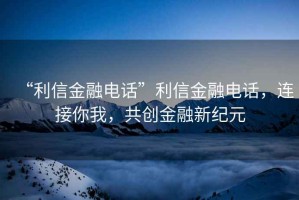“利信金融電話(huà)”利信金融電話(huà)，連接你我，共創(chuàng  )金融新紀元
