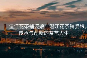 “溫江花茶鋪婆娘”溫江花茶鋪婆娘，傳承與創(chuàng  )新的茶藝人生