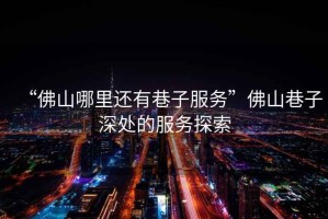 “佛山哪里還有巷子服務(wù)”佛山巷子深處的服務(wù)探索