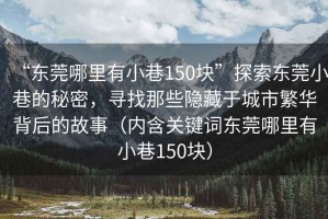 “東莞哪里有小巷150塊”探索東莞小巷的秘密，尋找那些隱藏于城市繁華背后的故事（內含關(guān)鍵詞東莞哪里有小巷150塊）