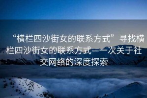 “橫欄四沙街女的聯(lián)系方式”尋找橫欄四沙街女的聯(lián)系方式—一次關(guān)于社交網(wǎng)絡(luò )的深度探索