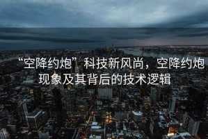 “空降約炮”科技新風(fēng)尚，空降約炮現象及其背后的技術(shù)邏輯