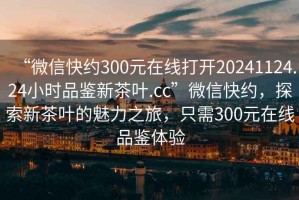 “微信快約300元在線(xiàn)打開(kāi)20241124.24小時(shí)品鑒新茶葉.cc”微信快約，探索新茶葉的魅力之旅，只需300元在線(xiàn)品鑒體驗