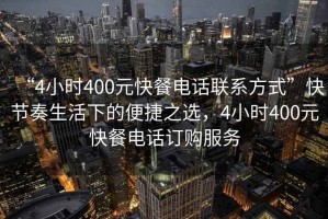 “4小時(shí)400元快餐電話(huà)聯(lián)系方式”快節奏生活下的便捷之選，4小時(shí)400元快餐電話(huà)訂購服務(wù)