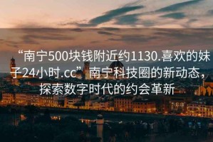 “南寧500塊錢(qián)附近約1130.喜歡的妹子24小時(shí).cc”南寧科技圈的新動(dòng)態(tài)，探索數字時(shí)代的約會(huì )革新
