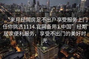 “來(lái)月經(jīng)同房足不出戶(hù)享受服務(wù)上門(mén)任你挑選1114.官網(wǎng)備用1.中國”經(jīng)期居家便利服務(wù)，享受不出門(mén)的美好時(shí)光