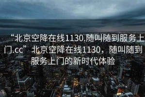 “北京空降在線(xiàn)1130.隨叫隨到服務(wù)上門(mén).cc”北京空降在線(xiàn)1130，隨叫隨到服務(wù)上門(mén)的新時(shí)代體驗
