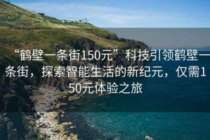 “鶴壁一條街150元”科技引領(lǐng)鶴壁一條街，探索智能生活的新紀元，僅需150元體驗之旅