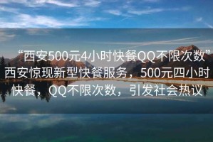 “西安500元4小時(shí)快餐QQ不限次數”西安驚現新型快餐服務(wù)，500元四小時(shí)快餐，QQ不限次數，引發(fā)社會(huì )熱議