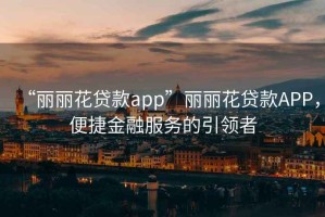 “麗麗花貸款app”麗麗花貸款APP，便捷金融服務(wù)的引領(lǐng)者