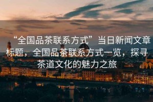 “全國品茶聯(lián)系方式”當日新聞文章標題，全國品茶聯(lián)系方式一覽，探尋茶道文化的魅力之旅