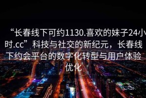 “長(cháng)春線(xiàn)下可約1130.喜歡的妹子24小時(shí).cc”科技與社交的新紀元，長(cháng)春線(xiàn)下約會(huì )平臺的數字化轉型與用戶(hù)體驗優(yōu)化