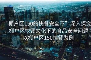 “棚戶(hù)區150的快餐安全不”深入探究，棚戶(hù)區快餐文化下的食品安全問(wèn)題—以棚戶(hù)區150快餐為例