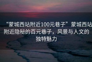 “蒙城西站附近100元巷子”蒙城西站附近隱秘的百元巷子，風(fēng)景與人文的獨特魅力