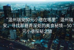 “溫州瑞安50元小巷在哪里”溫州瑞安，尋找那巷弄深處的美食秘境—50元小巷探秘之旅
