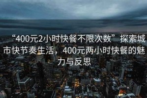 “400元2小時(shí)快餐不限次數”探索城市快節奏生活，400元兩小時(shí)快餐的魅力與反思