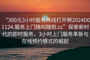“300元3小時(shí)服務(wù)再線(xiàn)打開(kāi)啊2024DD1124.服務(wù)上門(mén)隨叫隨到.cc”探索新時(shí)代的即時(shí)服務(wù)，3小時(shí)上門(mén)服務(wù)革新與在線(xiàn)預約模式的崛起