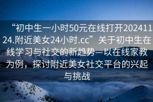 “初中生一小時(shí)50元在線(xiàn)打開(kāi)20241124.附近美女24小時(shí).cc”關(guān)于初中生在線(xiàn)學(xué)習與社交的新趨勢—以在線(xiàn)家教為例，探討附近美女社交平臺的興起與挑戰