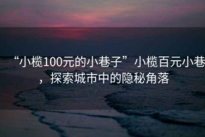“小欖100元的小巷子”小欖百元小巷，探索城市中的隱秘角落