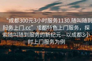 “成都300元3小時(shí)服務(wù)1130.隨叫隨到服務(wù)上門(mén).cc”成都特色上門(mén)服務(wù)，探索隨叫隨到服務(wù)的新紀元—以成都3小時(shí)上門(mén)服務(wù)為例