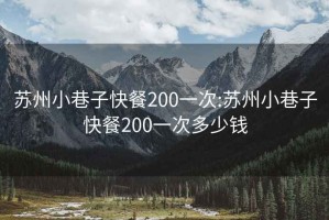 蘇州小巷子快餐200一次:蘇州小巷子快餐200一次多少錢(qián)