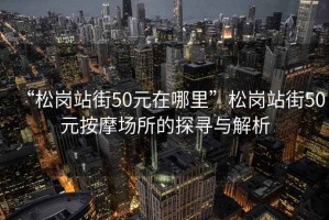 “松崗站街50元在哪里”松崗站街50元按摩場(chǎng)所的探尋與解析