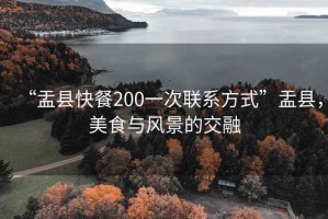 “盂縣快餐200一次聯(lián)系方式”盂縣，美食與風(fēng)景的交融