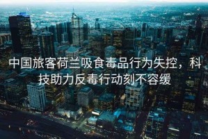 中國旅客荷蘭吸食毒品行為失控，科技助力反毒行動(dòng)刻不容緩