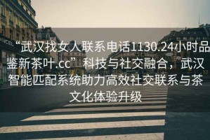 “武漢找女人聯(lián)系電話(huà)1130.24小時(shí)品鑒新茶葉.cc”科技與社交融合，武漢智能匹配系統助力高效社交聯(lián)系與茶文化體驗升級