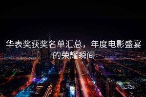 華表獎獲獎名單匯總，年度電影盛宴的榮耀瞬間