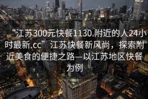 “江蘇300元快餐1130.附近的人24小時(shí)最新.cc”江蘇快餐新風(fēng)尚，探索附近美食的便捷之路—以江蘇地區快餐為例
