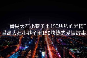 “番禺大石小巷子里150塊錢(qián)的愛(ài)情”番禺大石小巷子里150塊錢(qián)的愛(ài)情故事