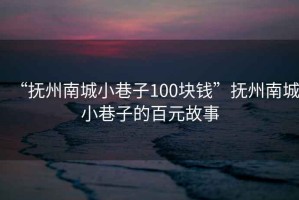 “撫州南城小巷子100塊錢(qián)”撫州南城小巷子的百元故事