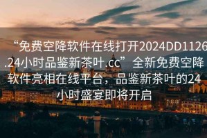 “免費空降軟件在線(xiàn)打開(kāi)2024DD1126.24小時(shí)品鑒新茶葉.cc”全新免費空降軟件亮相在線(xiàn)平臺，品鑒新茶葉的24小時(shí)盛宴即將開(kāi)啟